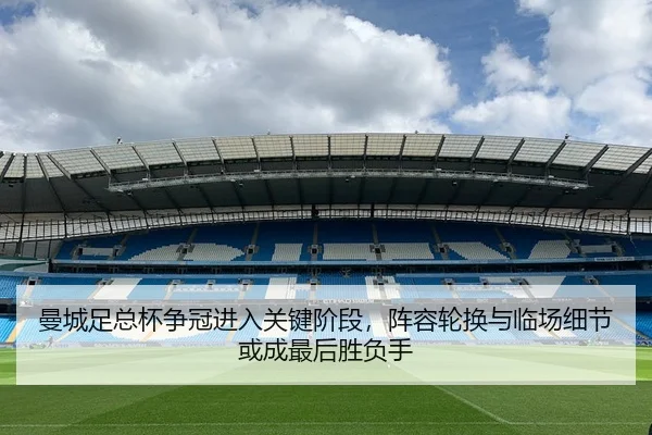 曼城足总杯争冠进入关键阶段，阵容轮换与临场细节或成最后胜负手