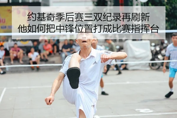 约基奇季后赛三双纪录再刷新 他如何把中锋位置打成比赛指挥台